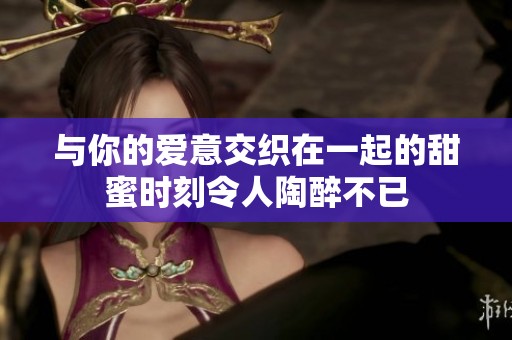 与你的爱意交织在一起的甜蜜时刻令人陶醉不已