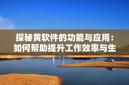 探秘黄软件的功能与应用：如何帮助提升工作效率与生活品质