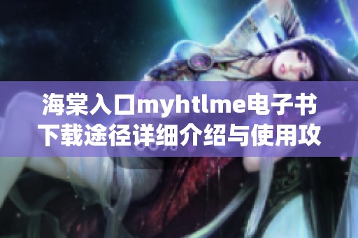 海棠入口myhtlme电子书下载途径详细介绍与使用攻略