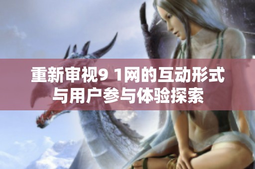 重新审视9 1网的互动形式与用户参与体验探索