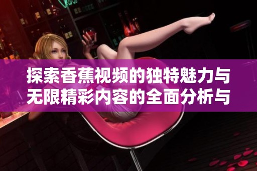 探索香蕉视频的独特魅力与无限精彩内容的全面分析与推荐