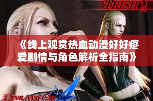 《线上观赏热血动漫好好疼爱剧情与角色解析全指南》