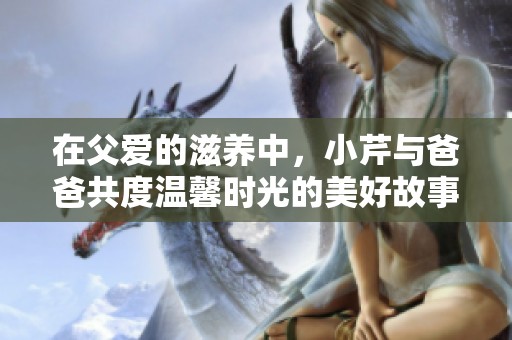 在父爱的滋养中，小芹与爸爸共度温馨时光的美好故事