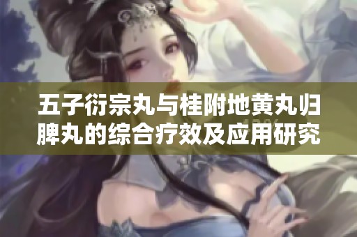 五子衍宗丸与桂附地黄丸归脾丸的综合疗效及应用研究