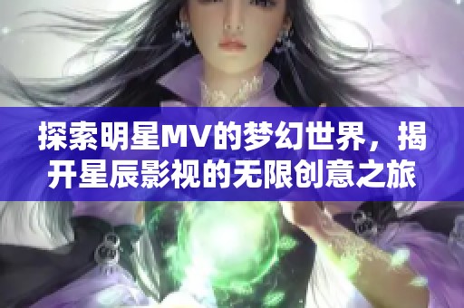 探索明星MV的梦幻世界，揭开星辰影视的无限创意之旅
