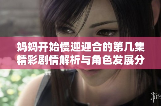 妈妈开始慢迎迎合的第几集精彩剧情解析与角色发展分析