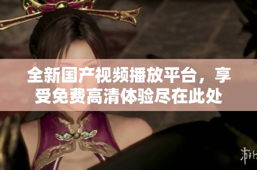 全新国产视频播放平台，享受免费高清体验尽在此处