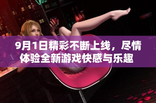 9月1日精彩不断上线，尽情体验全新游戏快感与乐趣    