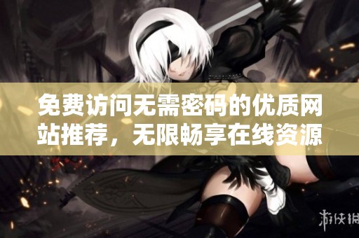 免费访问无需密码的优质网站推荐，无限畅享在线资源