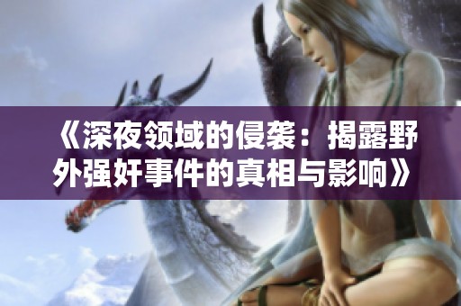 《深夜领域的侵袭：揭露野外强奸事件的真相与影响》