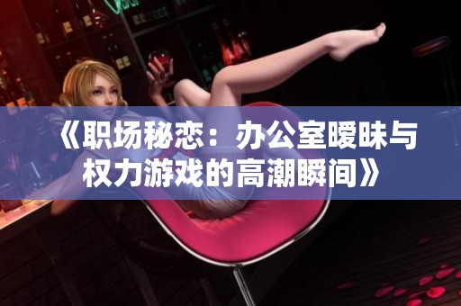 《职场秘恋：办公室暧昧与权力游戏的高潮瞬间》