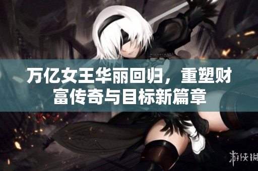 万亿女王华丽回归，重塑财富传奇与目标新篇章