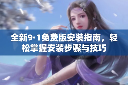 全新9·1免费版安装指南，轻松掌握安装步骤与技巧