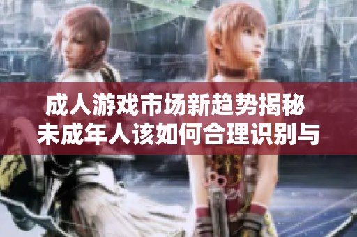 成人游戏市场新趋势揭秘 未成年人该如何合理识别与避免陷阱