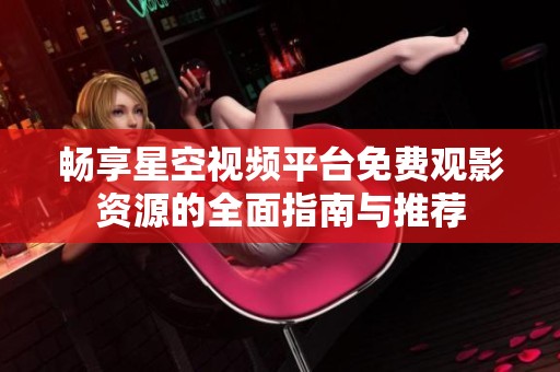 畅享星空视频平台免费观影资源的全面指南与推荐