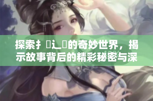 探索扌喿辶畐的奇妙世界，揭示故事背后的精彩秘密与深意