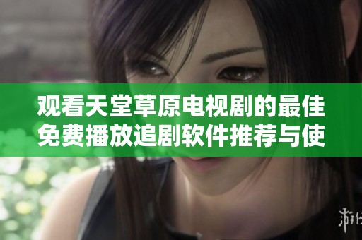 观看天堂草原电视剧的最佳免费播放追剧软件推荐与使用指南
