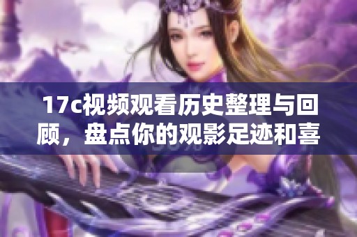 17c视频观看历史整理与回顾，盘点你的观影足迹和喜好