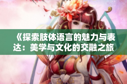 《探索肢体语言的魅力与表达：美学与文化的交融之旅》