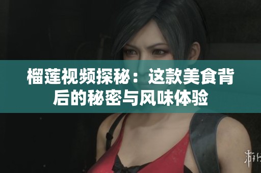 榴莲视频探秘：这款美食背后的秘密与风味体验