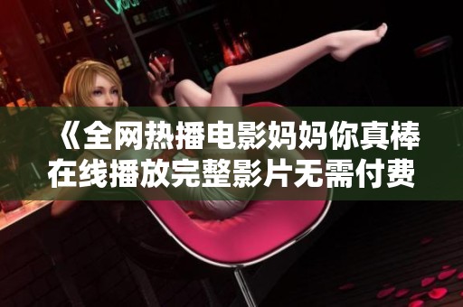 《全网热播电影妈妈你真棒在线播放完整影片无需付费欣赏》