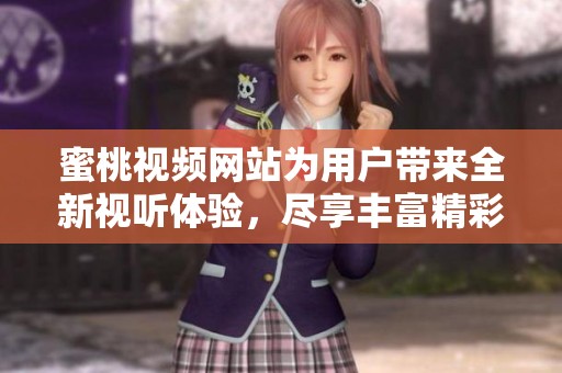 蜜桃视频网站为用户带来全新视听体验，尽享丰富精彩内容