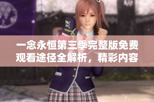 一念永恒第三季完整版免费观看途径全解析，精彩内容不容错过