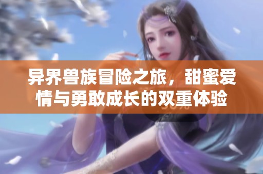 异界兽族冒险之旅，甜蜜爱情与勇敢成长的双重体验