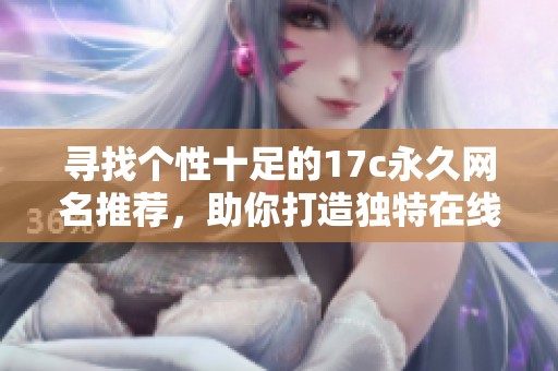 寻找个性十足的17c永久网名推荐，助你打造独特在线身份