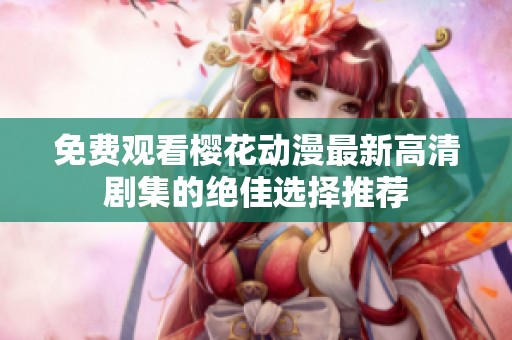 免费观看樱花动漫最新高清剧集的绝佳选择推荐