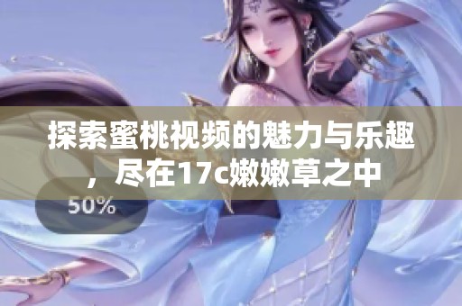 探索蜜桃视频的魅力与乐趣，尽在17c嫩嫩草之中