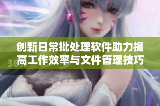 创新日常批处理软件助力提高工作效率与文件管理技巧