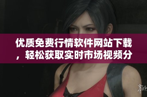 优质免费行情软件网站下载，轻松获取实时市场视频分析
