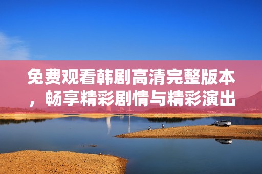 免费观看韩剧高清完整版本，畅享精彩剧情与精彩演出体验
