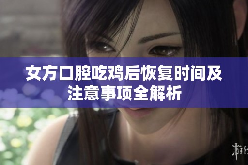 女方口腔吃鸡后恢复时间及注意事项全解析