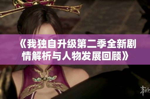 《我独自升级第二季全新剧情解析与人物发展回顾》