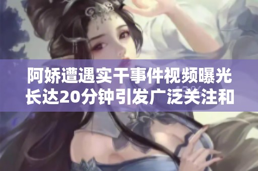 阿娇遭遇实干事件视频曝光长达20分钟引发广泛关注和热议