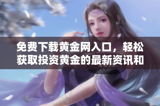 免费下载黄金网入口，轻松获取投资黄金的最新资讯和交易服务