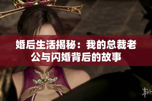 婚后生活揭秘：我的总裁老公与闪婚背后的故事
