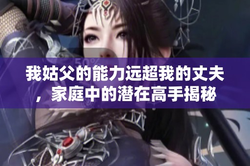 我姑父的能力远超我的丈夫，家庭中的潜在高手揭秘