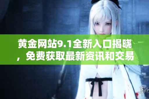 黄金网站9.1全新入口揭晓，免费获取最新资讯和交易信息