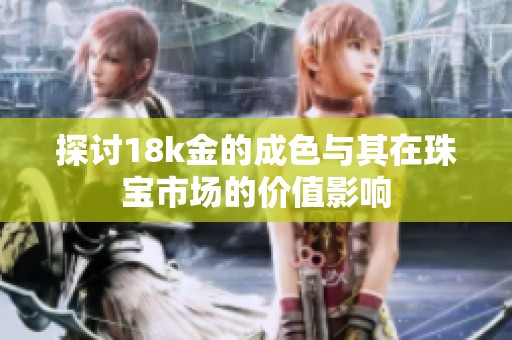探讨18k金的成色与其在珠宝市场的价值影响