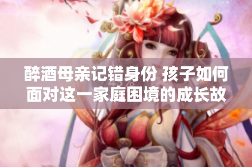 醉酒母亲记错身份 孩子如何面对这一家庭困境的成长故事
