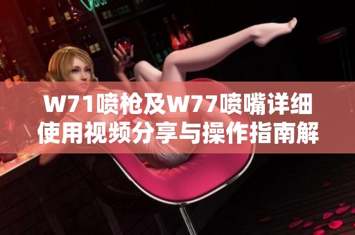 W71喷枪及W77喷嘴详细使用视频分享与操作指南解析