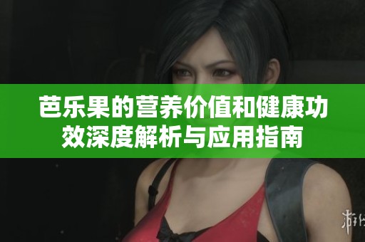 芭乐果的营养价值和健康功效深度解析与应用指南