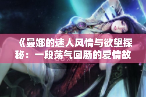 《曼娜的迷人风情与欲望探秘：一段荡气回肠的爱情故事》