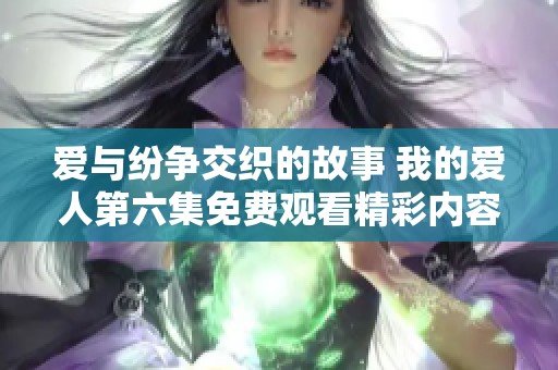爱与纷争交织的故事 我的爱人第六集免费观看精彩内容分享