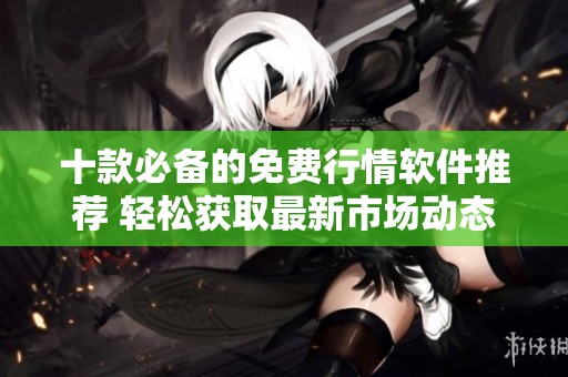 十款必备的免费行情软件推荐 轻松获取最新市场动态