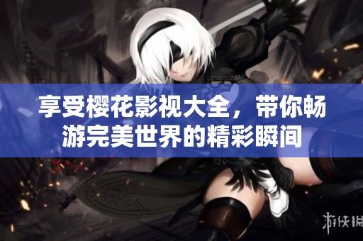 享受樱花影视大全，带你畅游完美世界的精彩瞬间