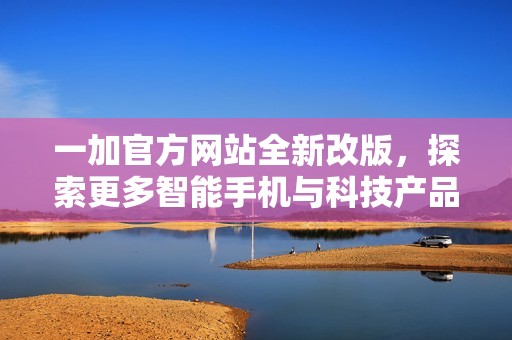 一加官方网站全新改版，探索更多智能手机与科技产品资讯